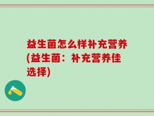 益生菌怎么样补充营养(益生菌：补充营养佳选择)