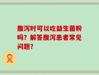 腹泻时可以吃益生菌粉吗？解答腹泻患者常见问题？