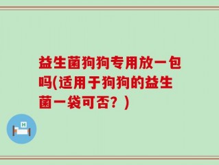 益生菌狗狗专用放一包吗(适用于狗狗的益生菌一袋可否？)