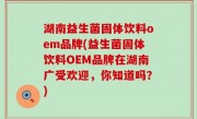 湖南益生菌固体饮料oem品牌(益生菌固体饮料OEM品牌在湖南广受欢迎，你知道吗？)