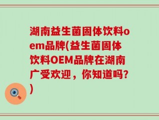 湖南益生菌固体饮料oem品牌(益生菌固体饮料OEM品牌在湖南广受欢迎，你知道吗？)