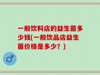 一般饮料店的益生菌多少钱(一般饮品店益生菌价格是多少？)