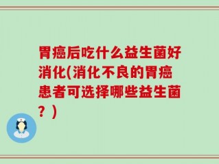 胃癌后吃什么益生菌好消化(消化不良的胃癌患者可选择哪些益生菌？)