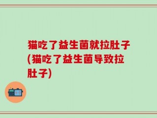 猫吃了益生菌就拉肚子(猫吃了益生菌导致拉肚子)