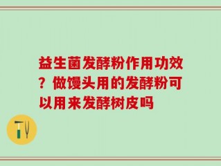 益生菌发酵粉作用功效？做馒头用的发酵粉可以用来发酵树皮吗