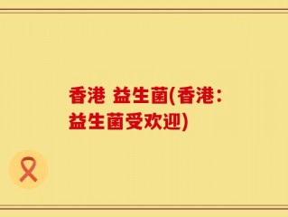 香港 益生菌(香港：益生菌受欢迎)