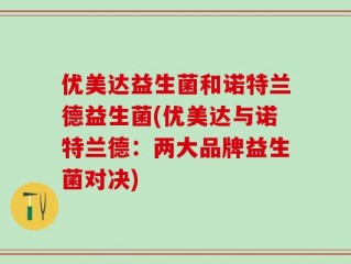 优美达益生菌和诺特兰德益生菌(优美达与诺特兰德：两大品牌益生菌对决)