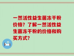 一然活性益生菌冻干粉价格？了解一然活性益生菌冻干粉的价格和购买方式？