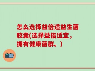 怎么选择益倍适益生菌胶囊(选择益倍适宜，拥有健康菌群。)