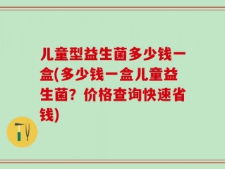 儿童型益生菌多少钱一盒(多少钱一盒儿童益生菌？价格查询快速省钱)