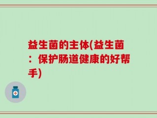 益生菌的主体(益生菌：保护肠道健康的好帮手)