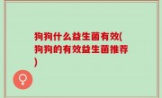 狗狗什么益生菌有效(狗狗的有效益生菌推荐)