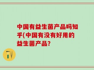 中国有益生菌产品吗知乎(中国有没有好用的益生菌产品？