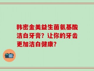 韩密金美益生菌氨基酸洁白牙膏？让你的牙齿更加洁白健康？