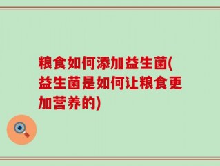 粮食如何添加益生菌(益生菌是如何让粮食更加营养的)