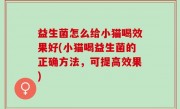 益生菌怎么给小猫喝效果好(小猫喝益生菌的正确方法，可提高效果)