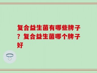 复合益生菌有哪些牌子？复合益生菌哪个牌子好