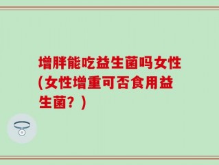 增胖能吃益生菌吗女性(女性增重可否食用益生菌？)