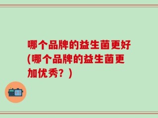 哪个品牌的益生菌更好(哪个品牌的益生菌更加优秀？)