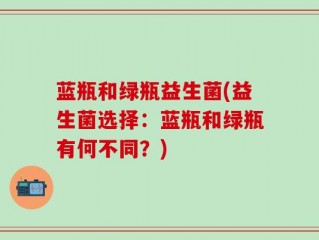 蓝瓶和绿瓶益生菌(益生菌选择：蓝瓶和绿瓶有何不同？)