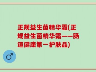 正规益生菌精华霜(正规益生菌精华霜——肠道健康第一护肤品)