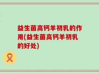 益生菌高钙羊初乳的作用(益生菌高钙羊初乳的好处)
