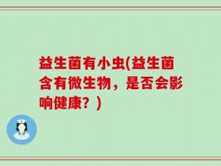 益生菌有小虫(益生菌含有微生物，是否会影响健康？)