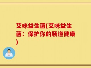 艾咪益生菌(艾咪益生菌：保护你的肠道健康)