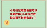 小儿抗过敏益生菌可以长期吃吗(小儿抗过敏益生菌可长期食用？)