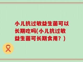 小儿抗过敏益生菌可以长期吃吗(小儿抗过敏益生菌可长期食用？)