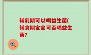 辅乳期可以喝益生菌(辅食期宝宝可否喝益生菌？