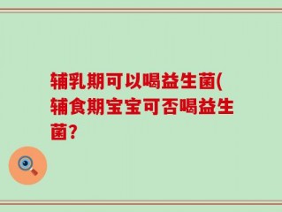 辅乳期可以喝益生菌(辅食期宝宝可否喝益生菌？