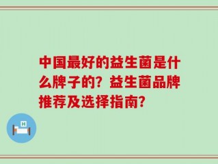 中国最好的益生菌是什么牌子的？益生菌品牌推荐及选择指南？