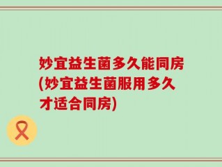 妙宜益生菌多久能同房(妙宜益生菌服用多久才适合同房)