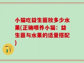 小猫吃益生菌放多少水果(正确喂养小猫：益生菌与水果的适量搭配)