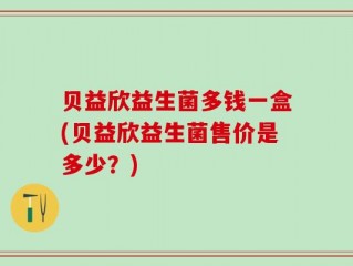 贝益欣益生菌多钱一盒(贝益欣益生菌售价是多少？)