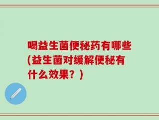 喝益生菌便秘药有哪些(益生菌对缓解便秘有什么效果？)