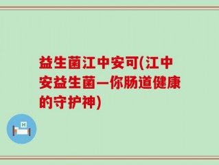 益生菌江中安可(江中安益生菌—你肠道健康的守护神)
