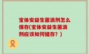 宝体安益生菌滴剂怎么保存(宝体安益生菌滴剂应该如何储存？)