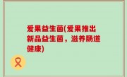爱果益生菌(爱果推出新品益生菌，滋养肠道健康)