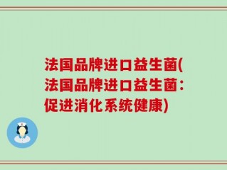 法国品牌进口益生菌(法国品牌进口益生菌：促进消化系统健康)