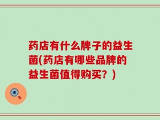 药店有什么牌子的益生菌(药店有哪些品牌的益生菌值得购买？)