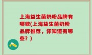 上海益生菌奶粉品牌有哪些(上海益生菌奶粉品牌推荐，你知道有哪些？)