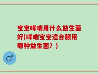 宝宝哮喘用什么益生菌好(哮喘宝宝适合服用哪种益生菌？)