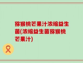 猕猴桃芒果汁浓缩益生菌(浓缩益生菌猕猴桃芒果汁)