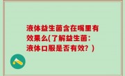 液体益生菌含在嘴里有效果么(了解益生菌：液体口服是否有效？)