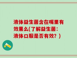液体益生菌含在嘴里有效果么(了解益生菌：液体口服是否有效？)