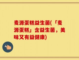 麦源蛋糕益生菌(「麦源蛋糕」含益生菌，美味又有益健康)