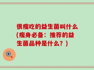 很瘦吃的益生菌叫什么(瘦身必备：推荐的益生菌品种是什么？)