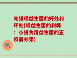 幼猫喂益生菌的好处和坏处(喂益生菌的利弊：小猫食用益生菌的正反面效果)